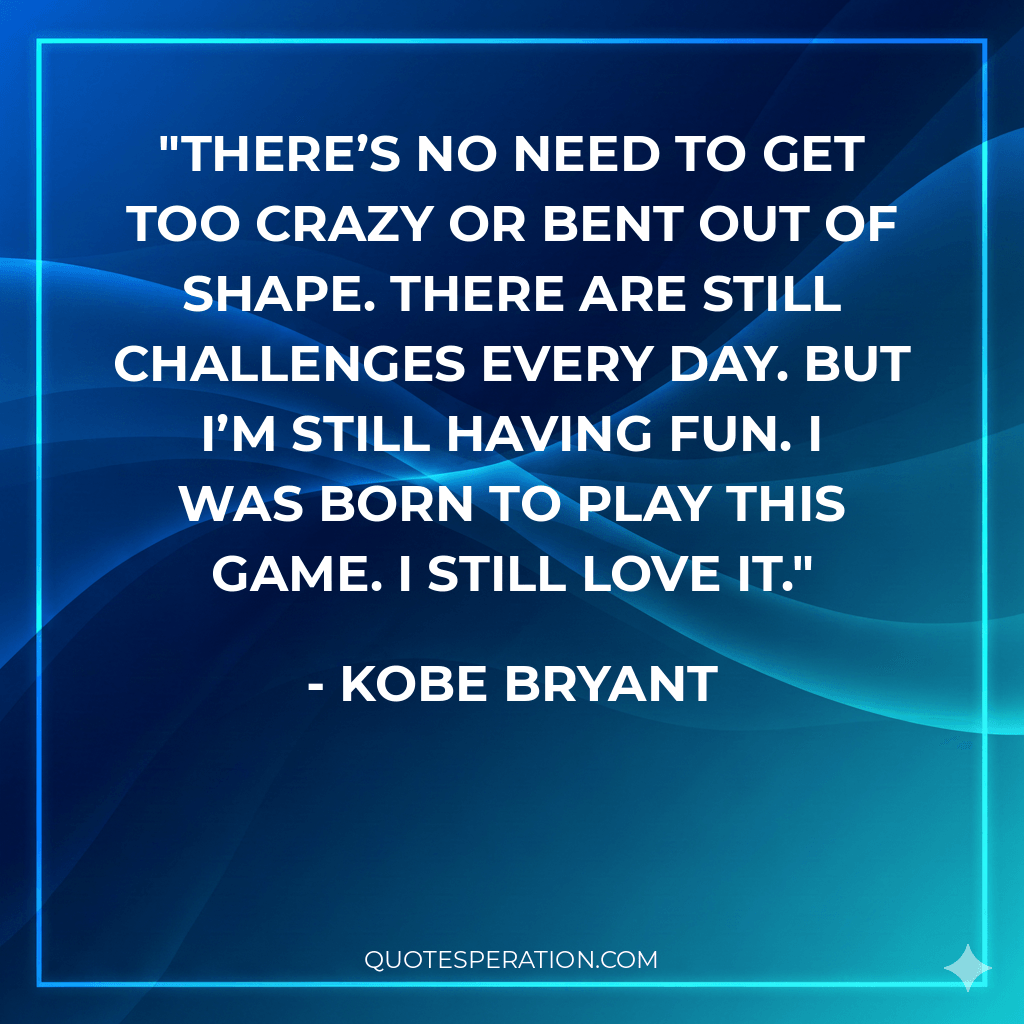 There’s no need to get too crazy or bent out of shape. There are still challenges every day. But I’m still having fun. I was born to play this game. I still love it.
