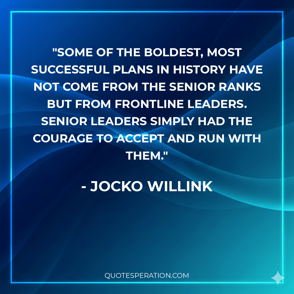 Some of the boldest, most successful plans in history have not come from the senior ranks but from frontline leaders. Senior leaders simply had the courage to accept and run with them.