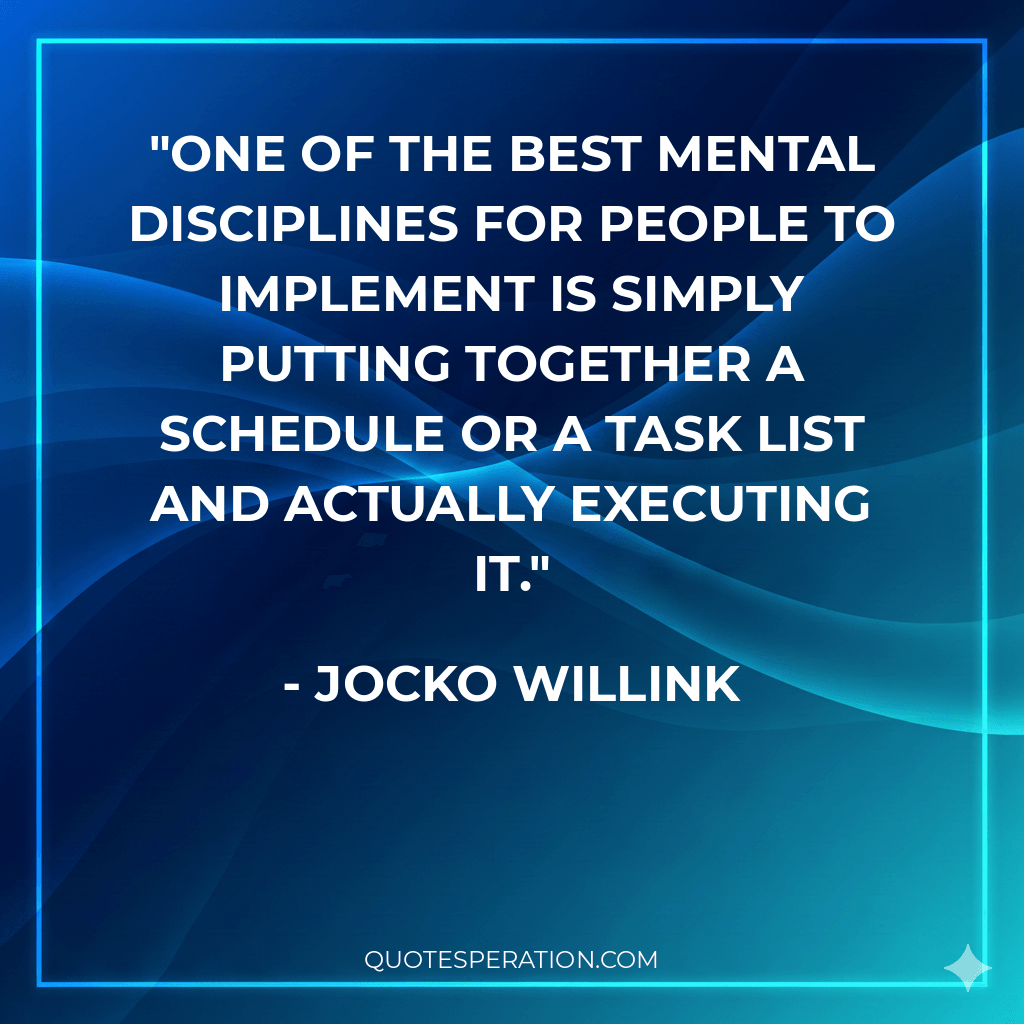One of the best mental disciplines for people to implement is simply putting together a schedule or a task list and actually executing it. - Jocko Willink