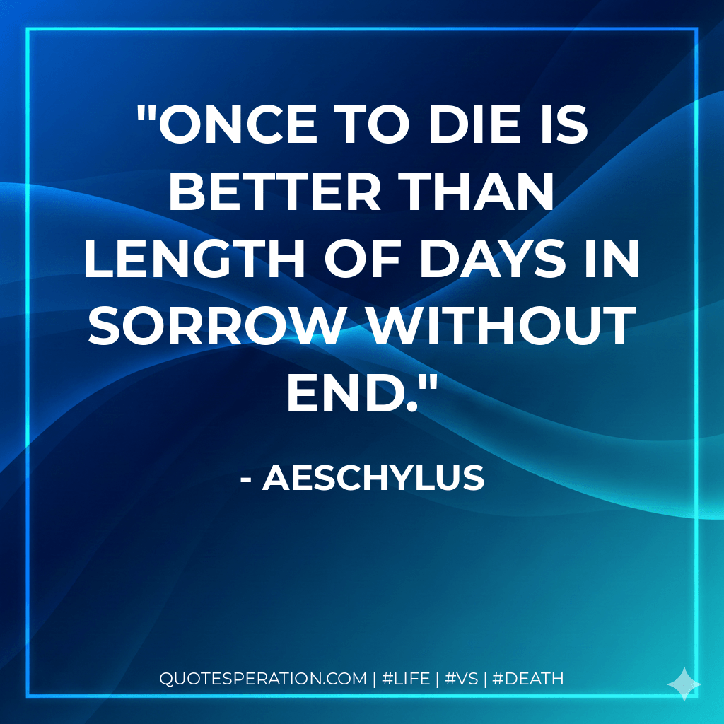 Once to die is better than length of days in sorrow without end. - Aeschylus