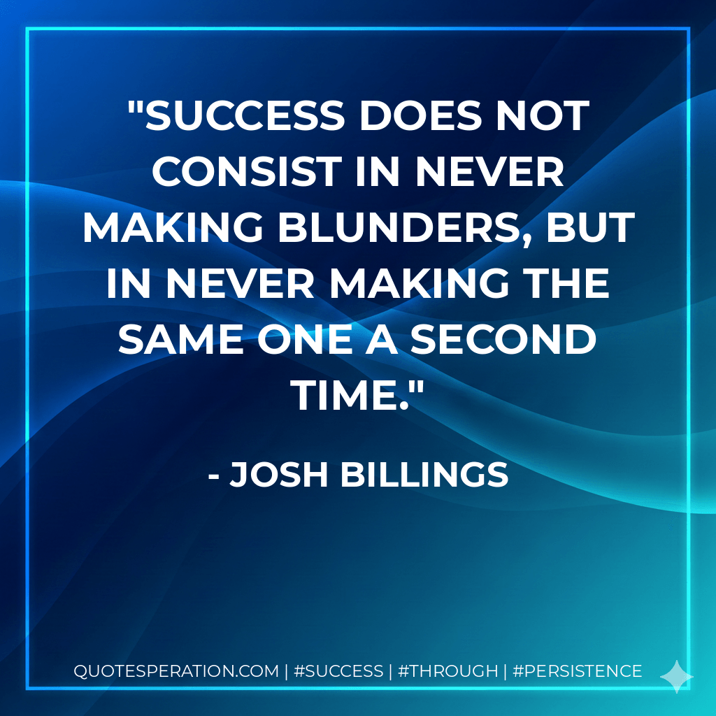 Success does not consist in never making blunders, but in never making the same one a second time. - Josh Billings
