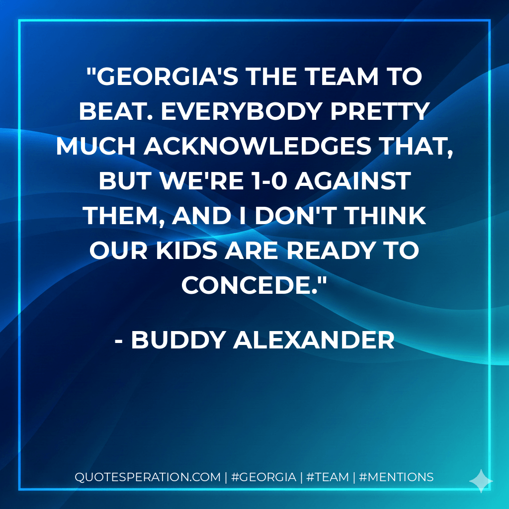 Georgia's the team to beat. Everybody pretty much acknowledges that, but we're 1-0 against them, and I don't think our kids are ready to concede. - Buddy Alexander