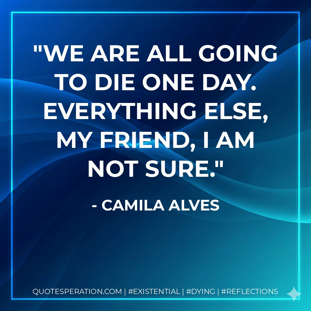 We are all going to die one day. Everything else, my friend, I am not sure. - Camila Alves
