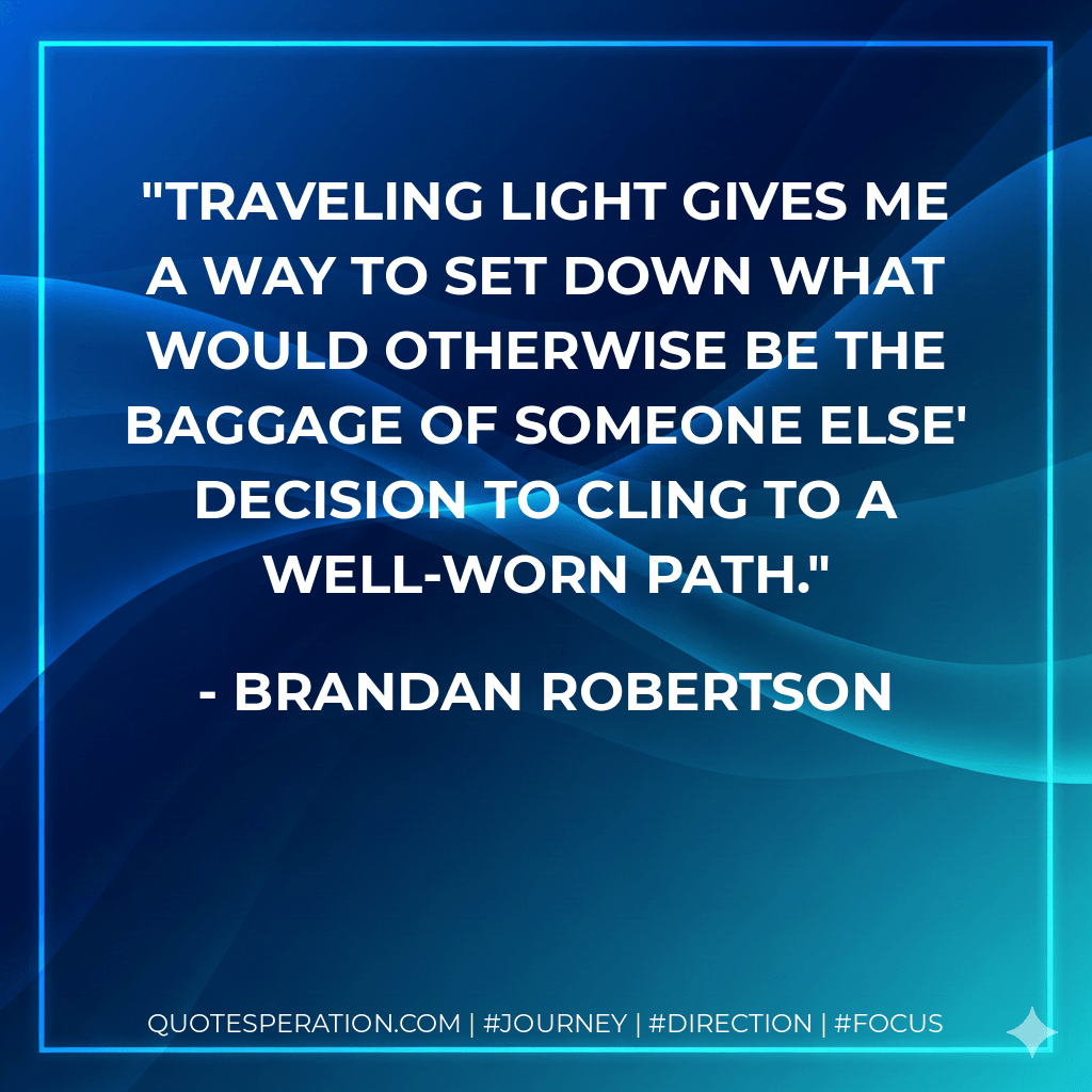 Traveling light gives me a way to set down what would otherwise be the baggage of someone else' decision to cling to a well-worn path. - Brandan Robertson