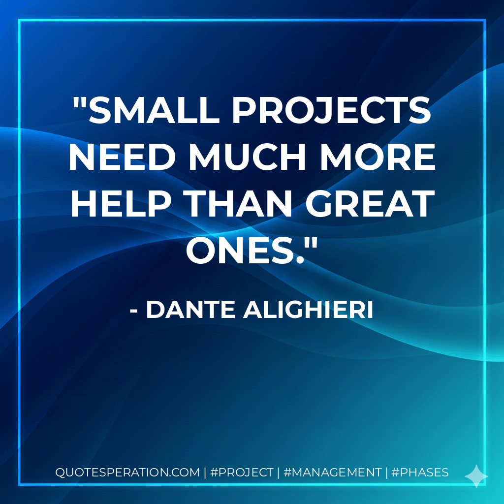Small projects need much more help than great ones. - Dante Alighieri