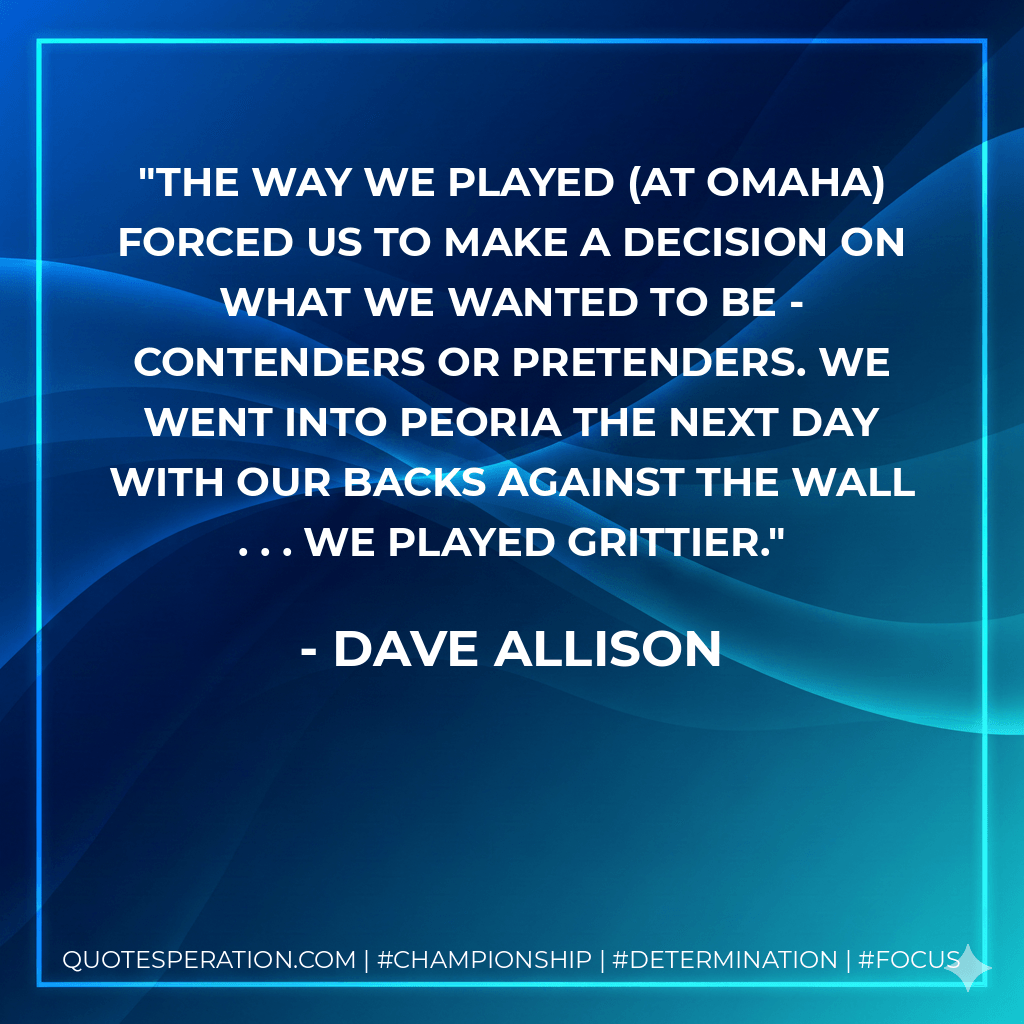 The way we played (at Omaha) forced us to make a decision on what we wanted to be - contenders or pretenders. We went into Peoria the next day with our backs against the wall . . . we played grittier. - Dave Allison
