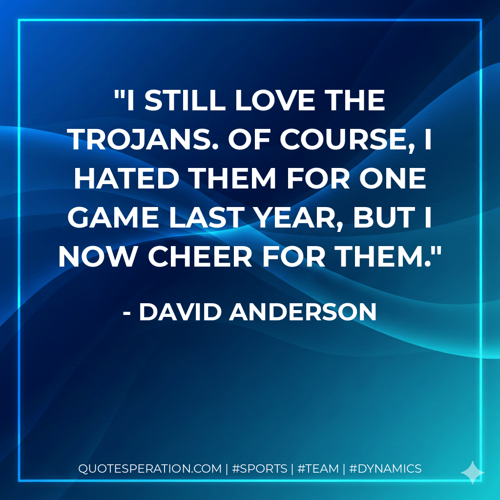 I still love the Trojans. Of course, I hated them for one game last year, but I now cheer for them. - David Anderson