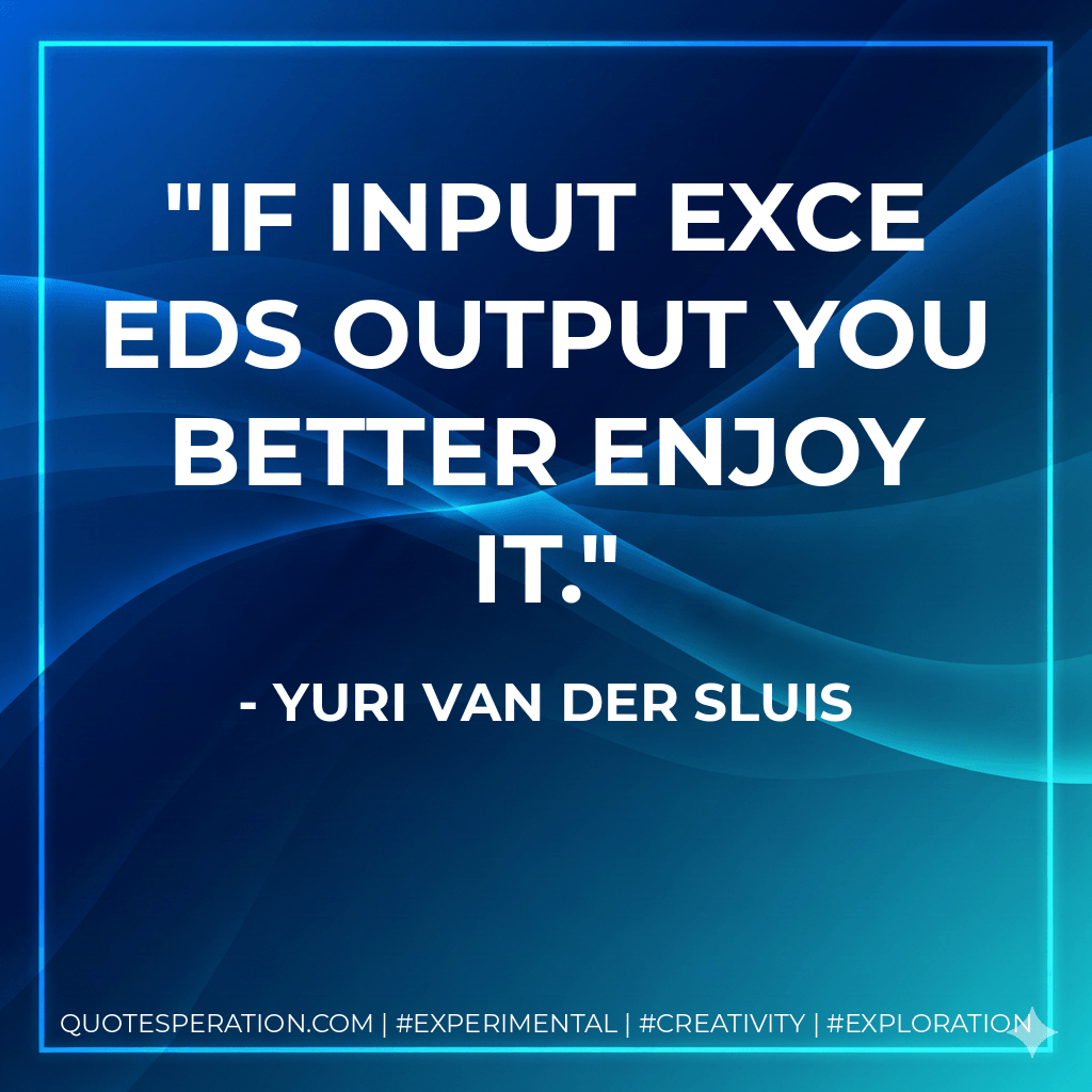 If input exceeds output you better enjoy it. - Yuri van der Sluis
