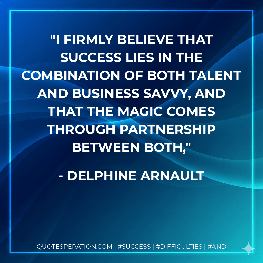I firmly believe that success lies in the combination of both talent and business savvy, and that the magic comes through partnership between both, - Delphine Arnault