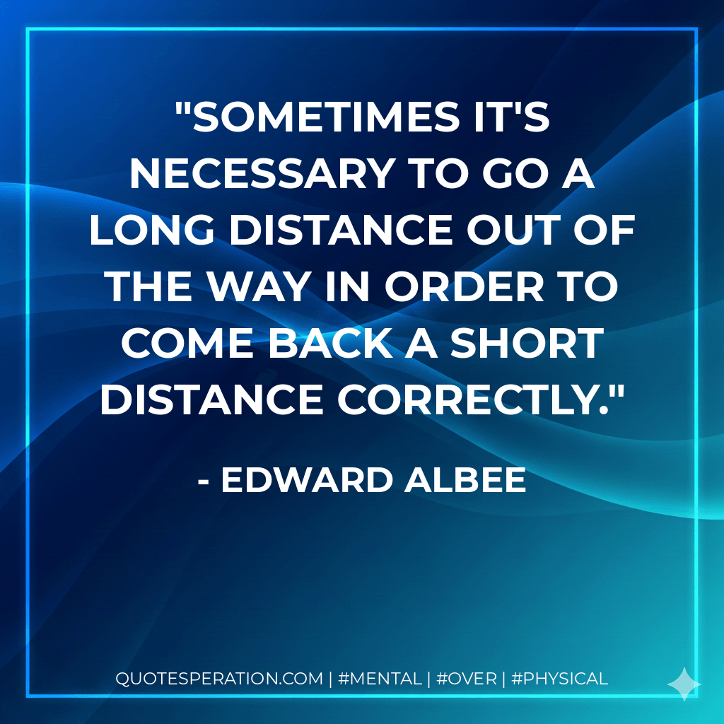 Sometimes it's necessary to go a long distance out of the way in order to come back a short distance correctly. - Edward Albee