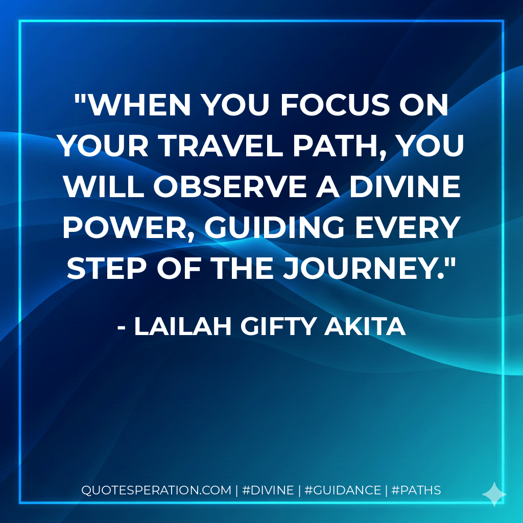 When you focus on your travel path, you will observe a divine power, guiding every step of the journey. - Lailah Gifty Akita