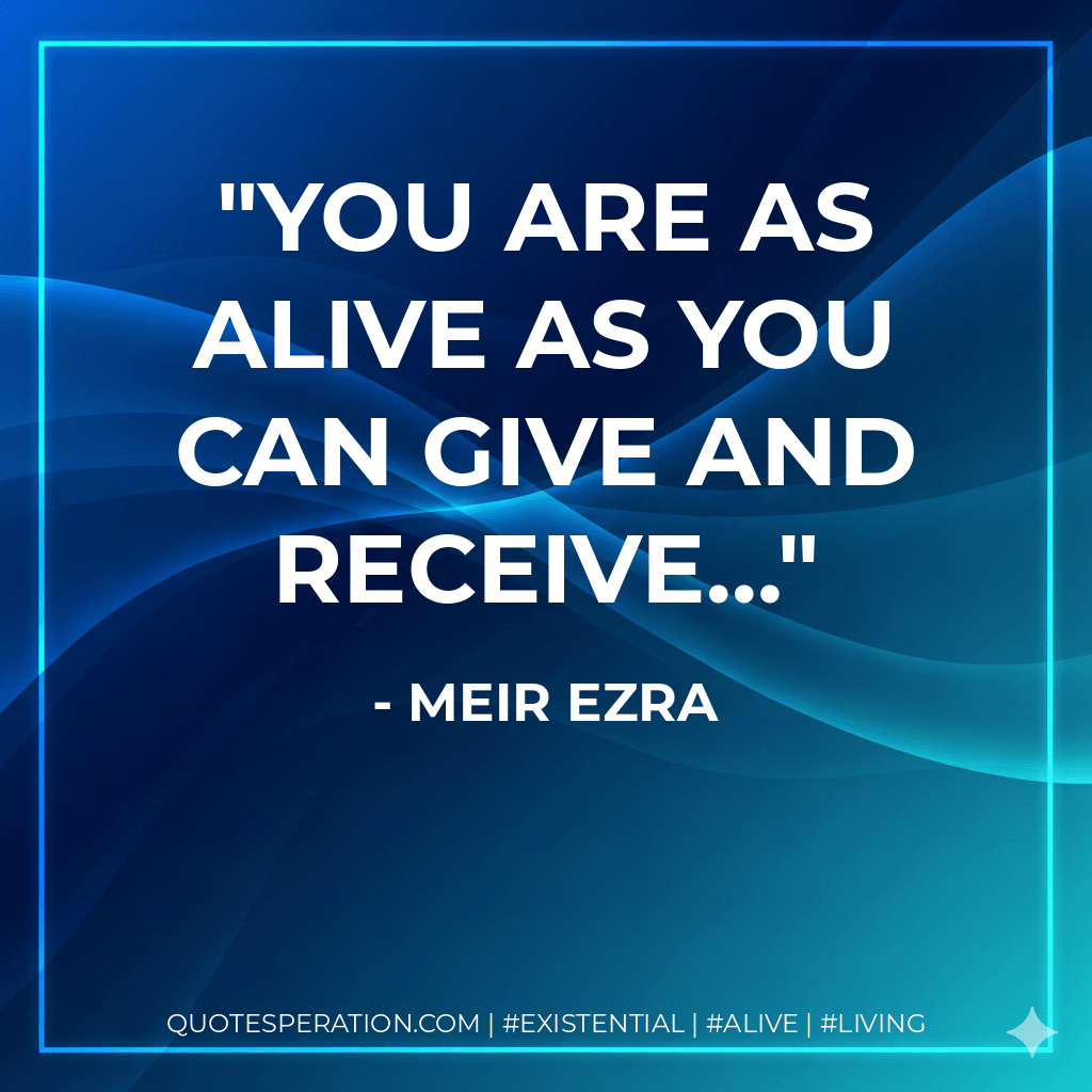 You are as alive as you can give and receive… - Meir Ezra