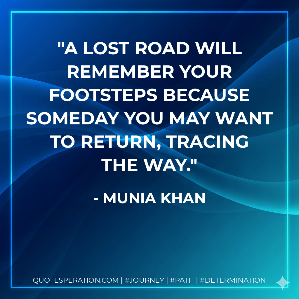 A lost road will remember your footsteps because someday you may want to return, tracing the way. - Munia Khan
