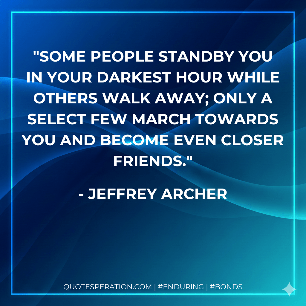 Some people standby you in your darkest hour while others walk away; only a select few march towards you and become even closer friends. - Jeffrey Archer