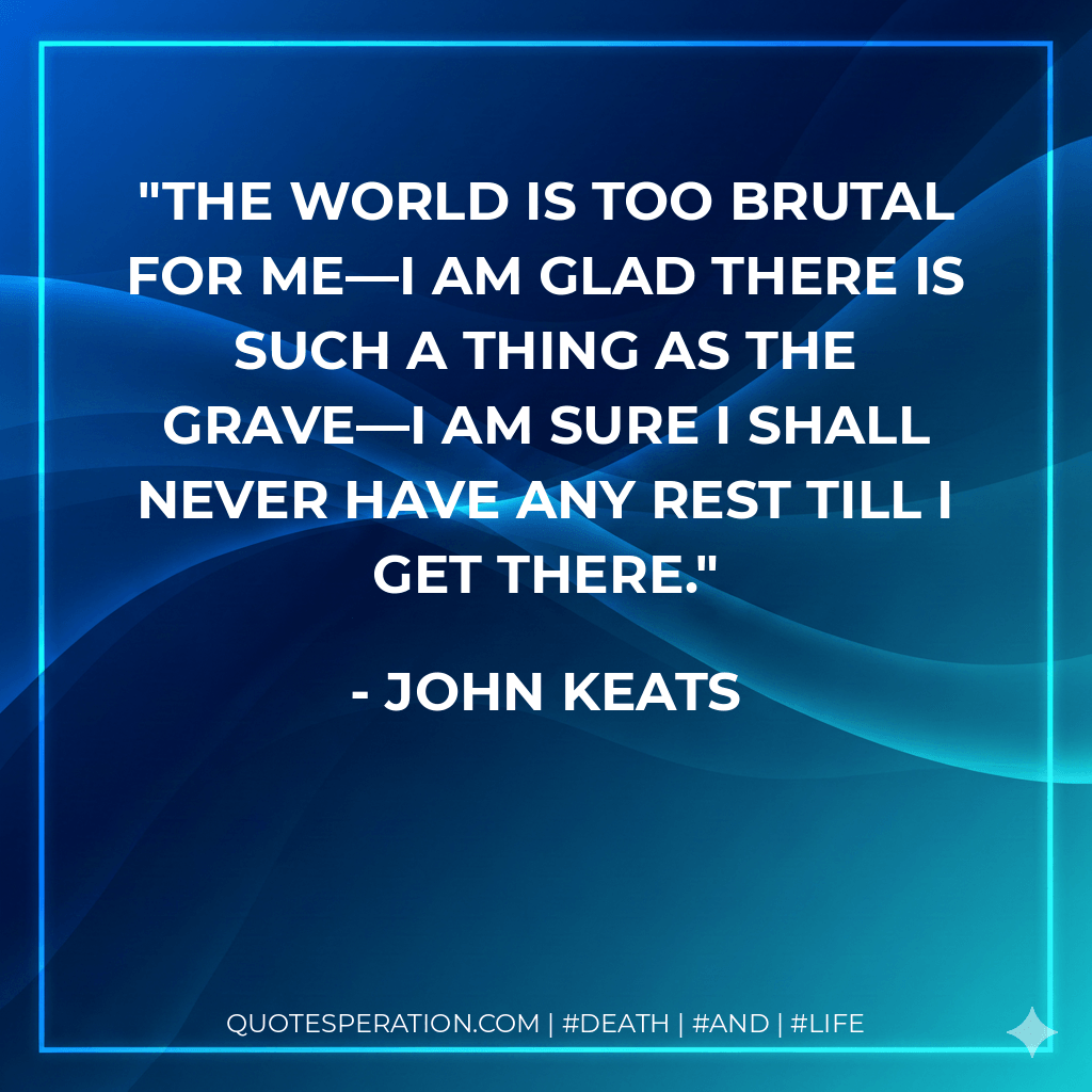 The world is too brutal for me—I am glad there is such a thing as the grave—I am sure I shall never have any rest till I get there. - John Keats