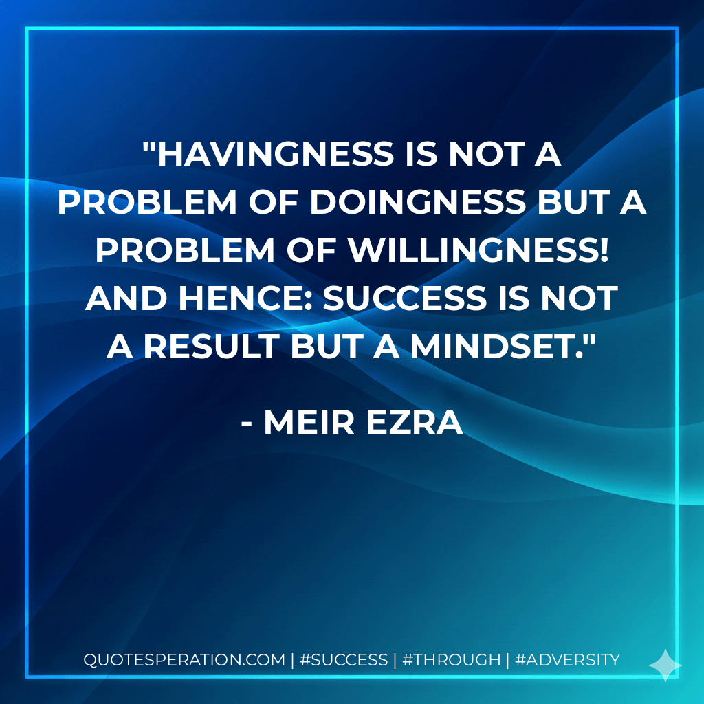Havingness is not a problem of doingness but a problem of willingness! And hence: success is not a result but a mindset. - Meir Ezra