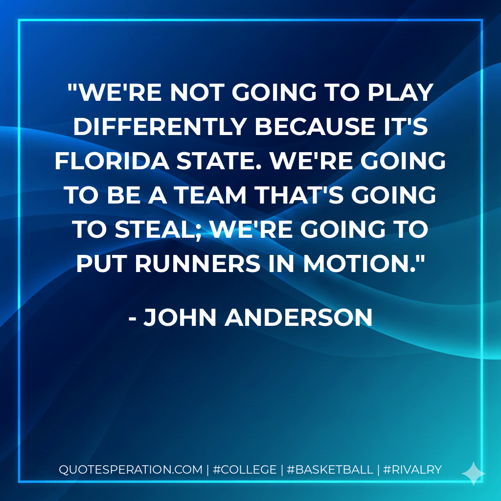 We're not going to play differently because it's Florida State. We're going to be a team that's going to steal; we're going to put runners in motion. - John Anderson