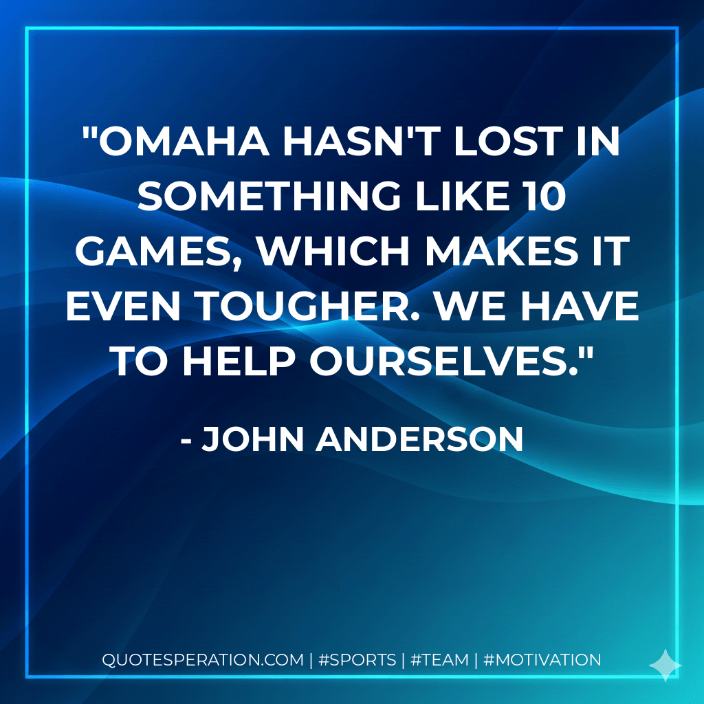 Omaha hasn't lost in something like 10 games, which makes it even tougher. We have to help ourselves. - John Anderson