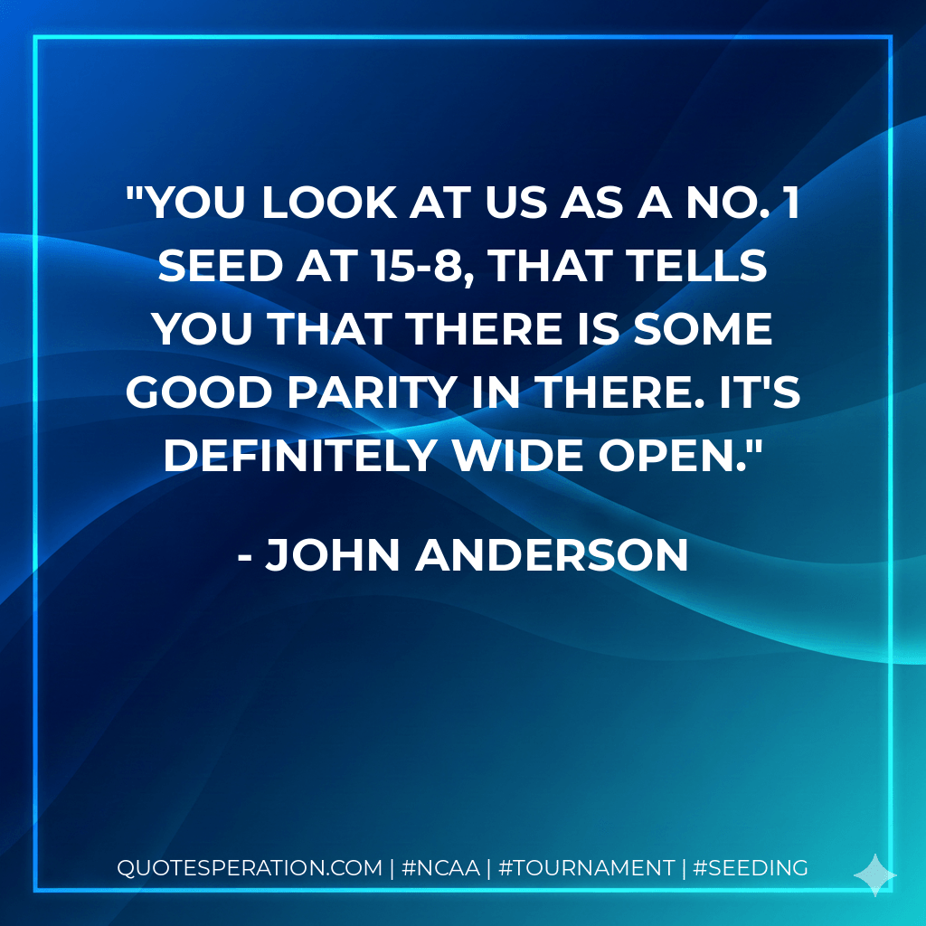 You look at us as a No. 1 seed at 15-8, that tells you that there is some good parity in there. It's definitely wide open. - John Anderson