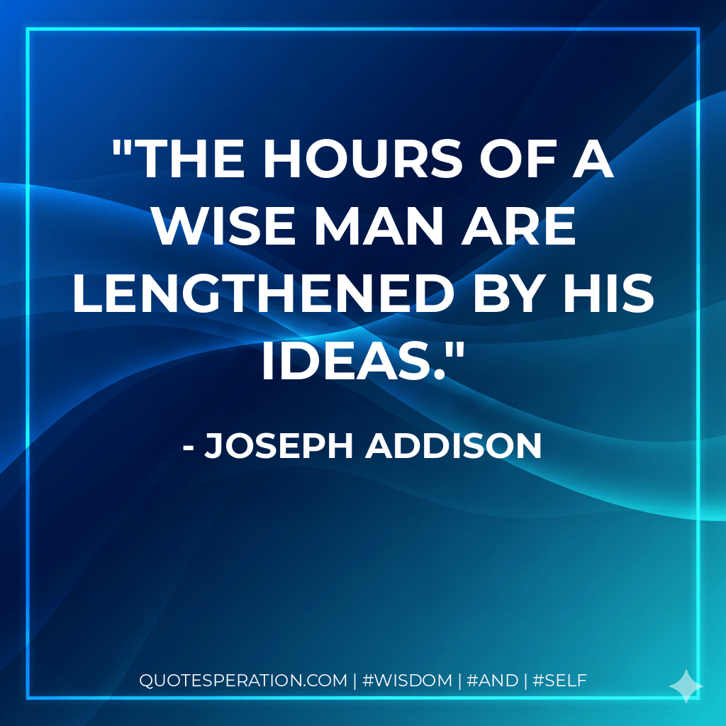The hours of a wise man are lengthened by his ideas. - Joseph Addison