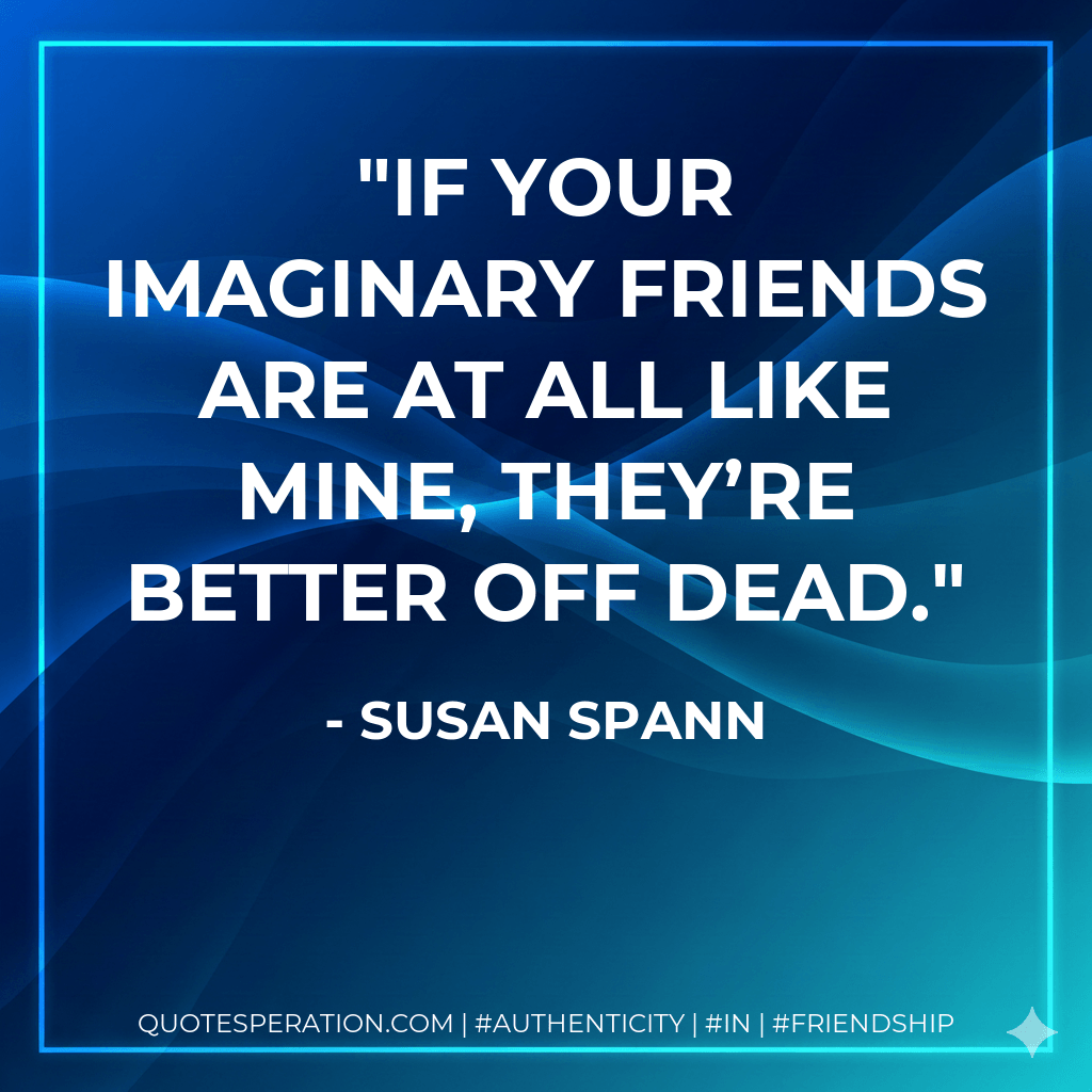 If your imaginary friends are at all like mine, they’re better off dead. - Susan Spann