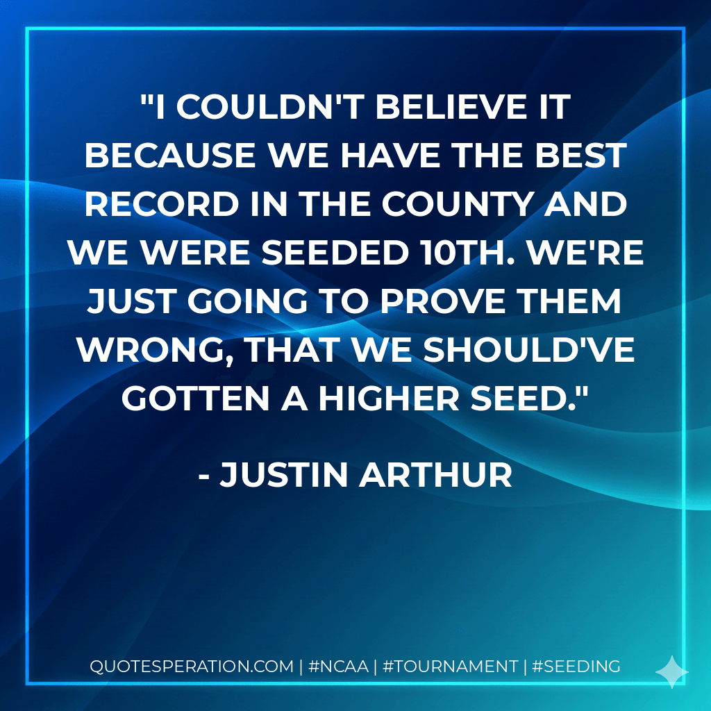 I couldn't believe it because we have the best record in the county and we were seeded 10th. We're just going to prove them wrong, that we should've gotten a higher seed. - Justin Arthur