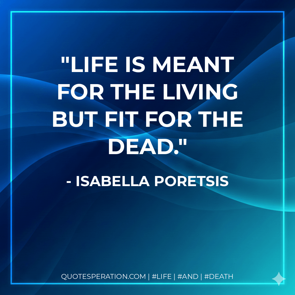 Life is meant for the living but fit for the dead. - Isabella Poretsis