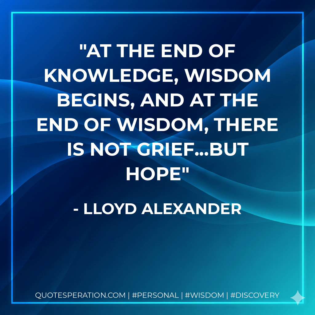 At the end of knowledge, wisdom begins, and at the end of wisdom, there is not grief...but hope - Lloyd Alexander