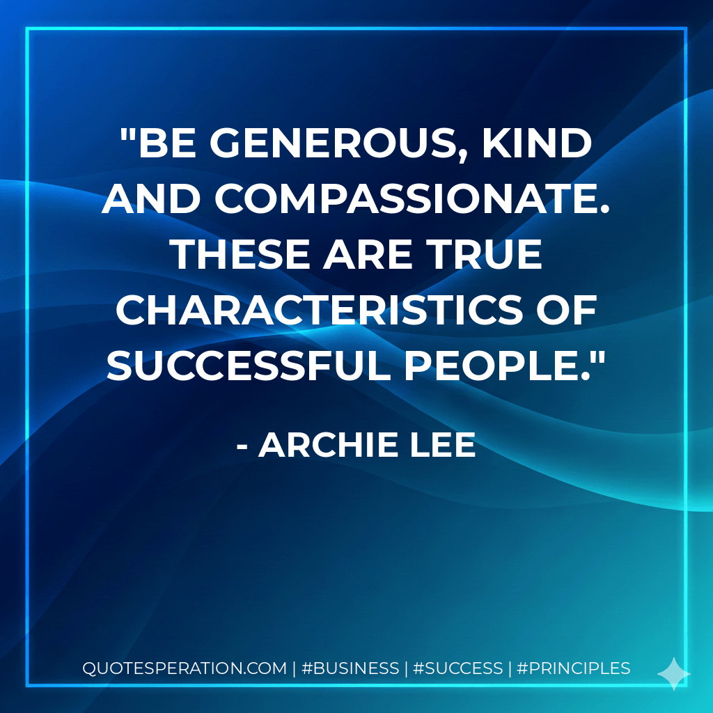 Be generous, kind and compassionate. These are true characteristics of successful people. - Archie Lee