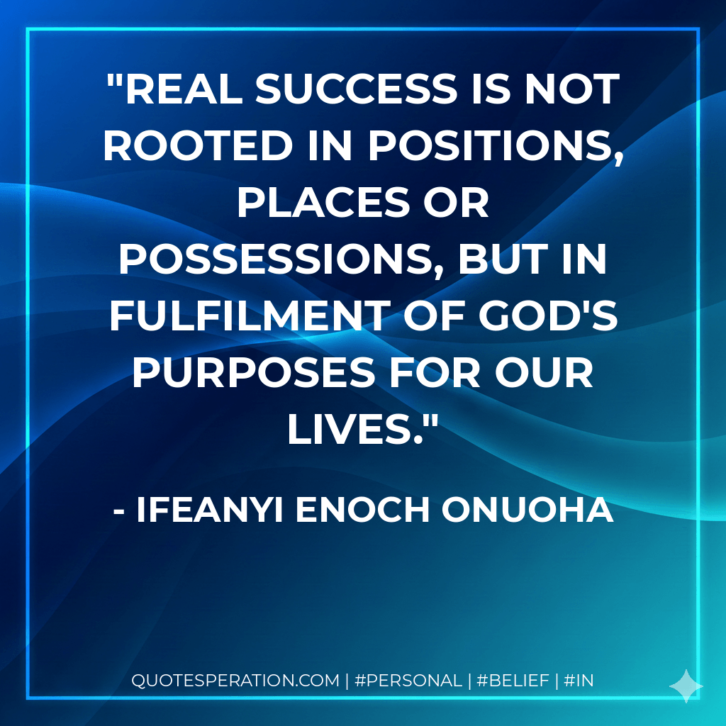 Real success is not rooted in positions, places or possessions, but in fulfilment of God's purposes for our lives. - Ifeanyi Enoch Onuoha