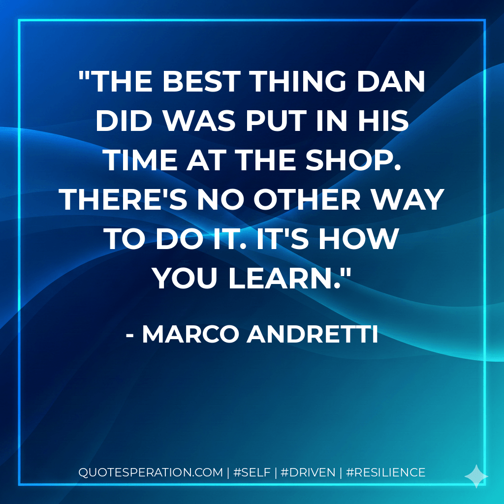 The best thing Dan did was put in his time at the shop. There's no other way to do it. It's how you learn. - Marco Andretti