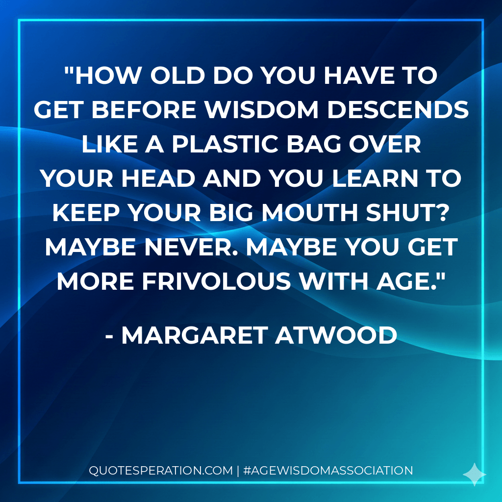 How old do you have to get before wisdom descends like a plastic bag over your head and you learn to keep your big mouth shut? Maybe never. Maybe you get more frivolous with age. - Margaret Atwood
