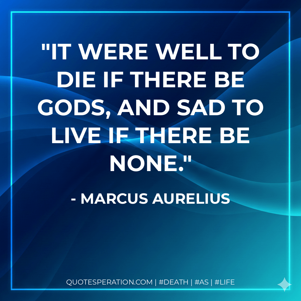 It were well to die if there be gods, and sad to live if there be none. - Marcus Aurelius