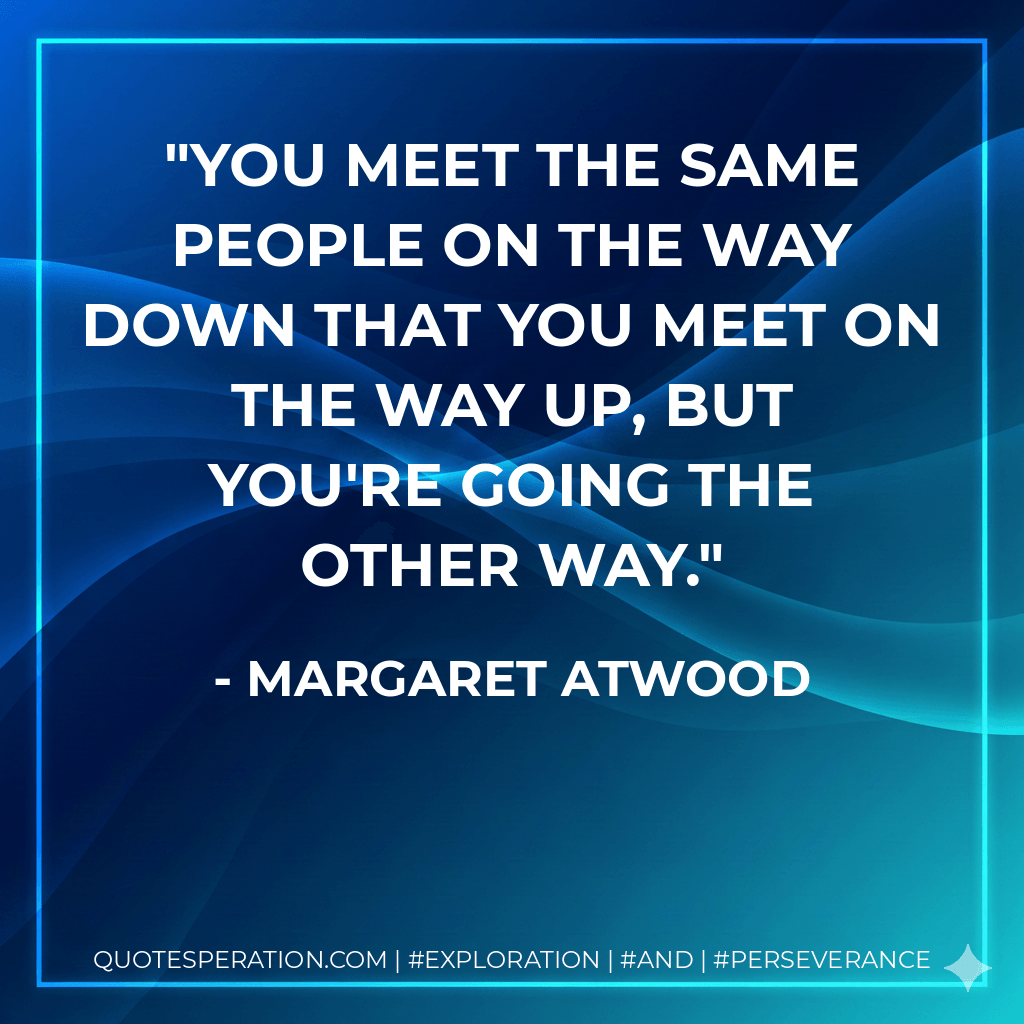 You meet the same people on the way down that you meet on the way up, but you're going the other way. - Margaret Atwood
