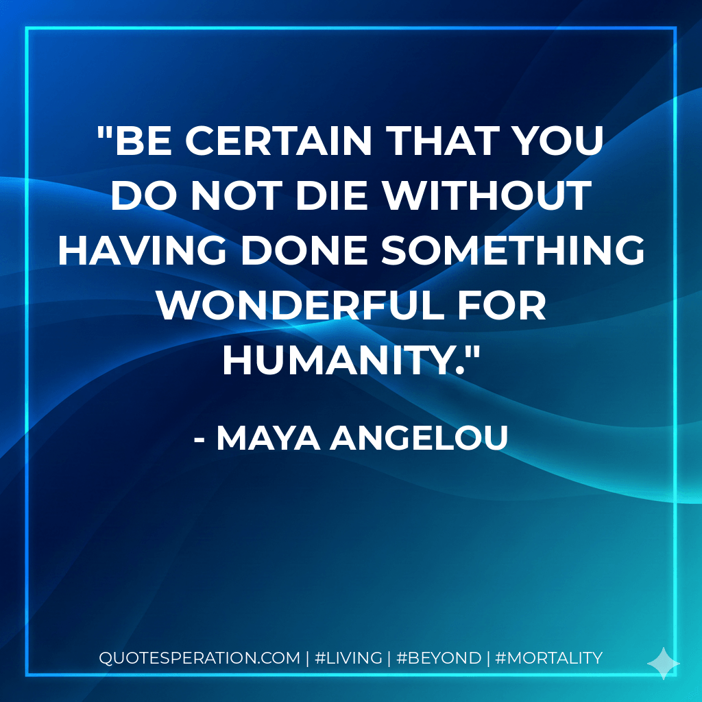 Be certain that you do not die without having done something wonderful for humanity. - maya angelou