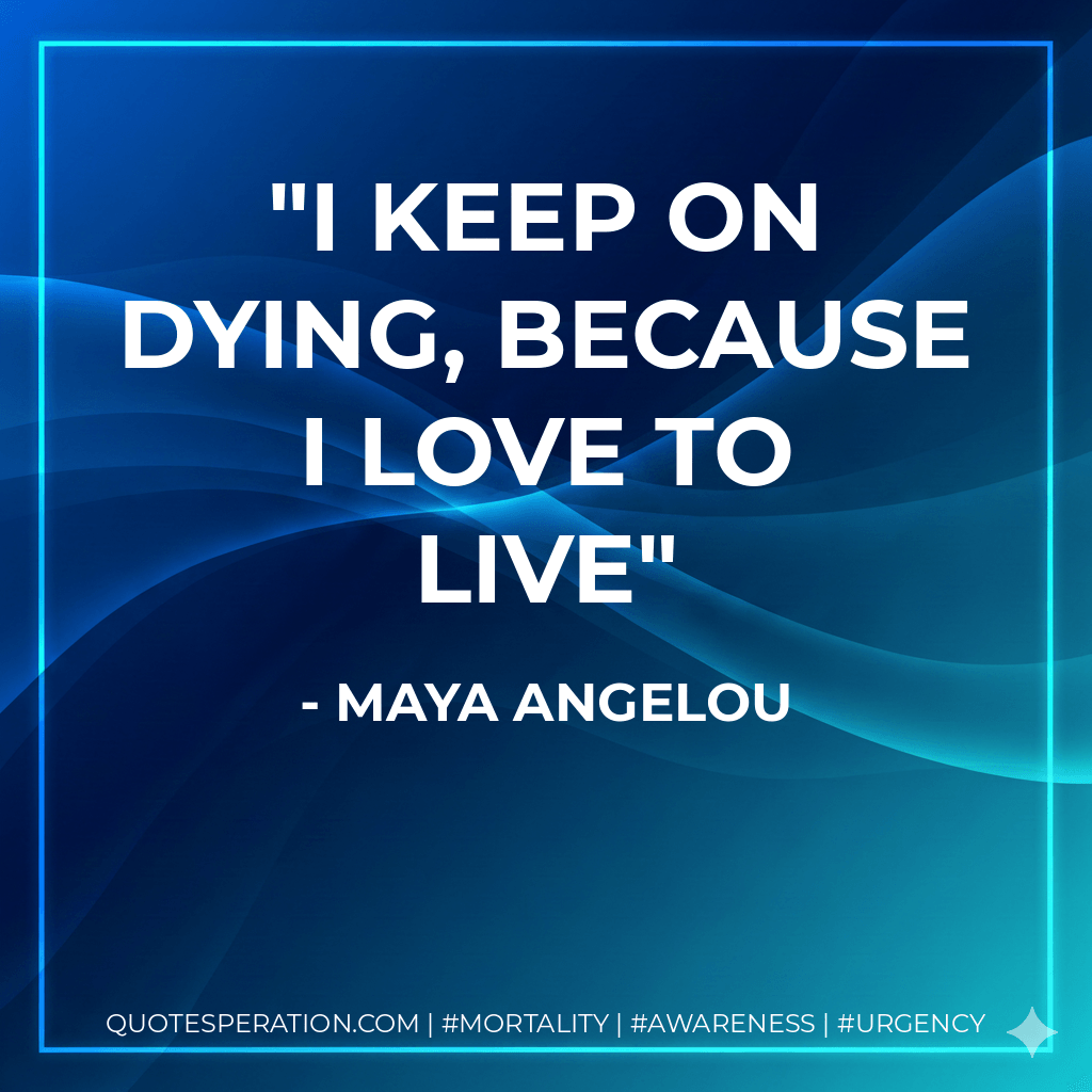 I keep on dying, Because I love to live - maya angelou