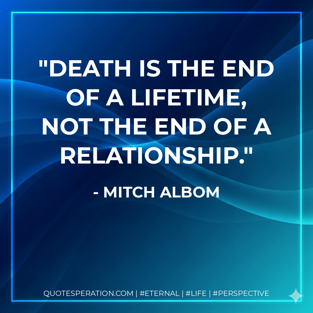 Death is the end of a lifetime, not the end of a relationship. - Mitch Albom
