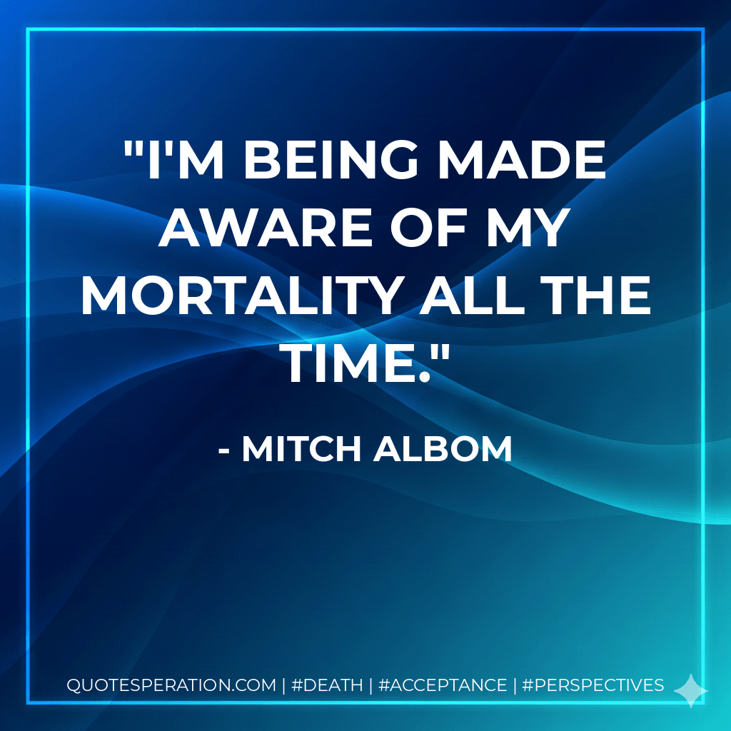 I'm being made aware of my mortality all the time. - Mitch Albom