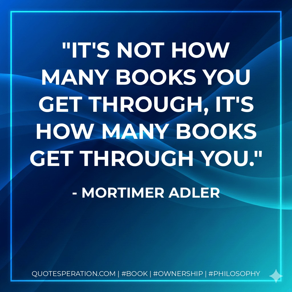 It's not how many books you get through, it's how many books get through you. - Mortimer Adler