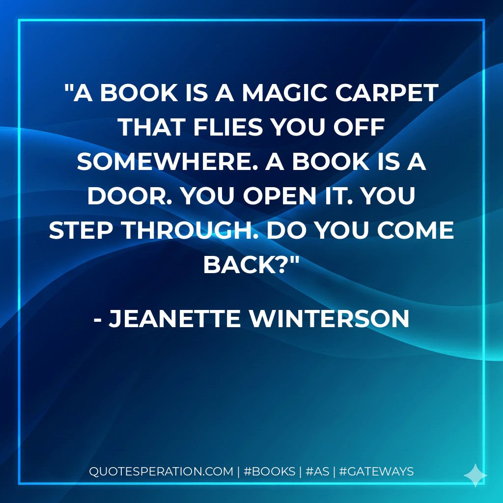 A book is a magic carpet that flies you off somewhere. A book is a door. You open it. You step through. Do you come back? - Jeanette Winterson