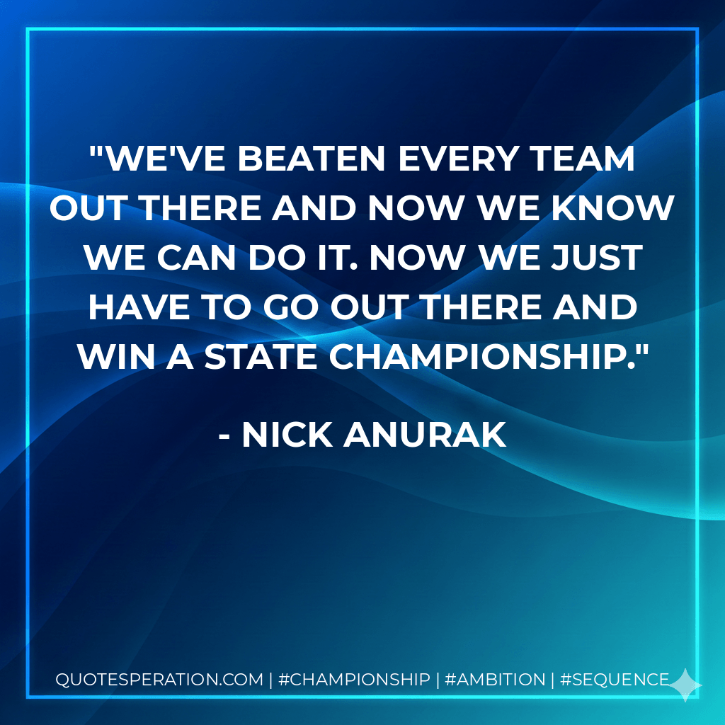 We've beaten every team out there and now we know we can do it. Now we just have to go out there and win a state championship. - Nick Anurak