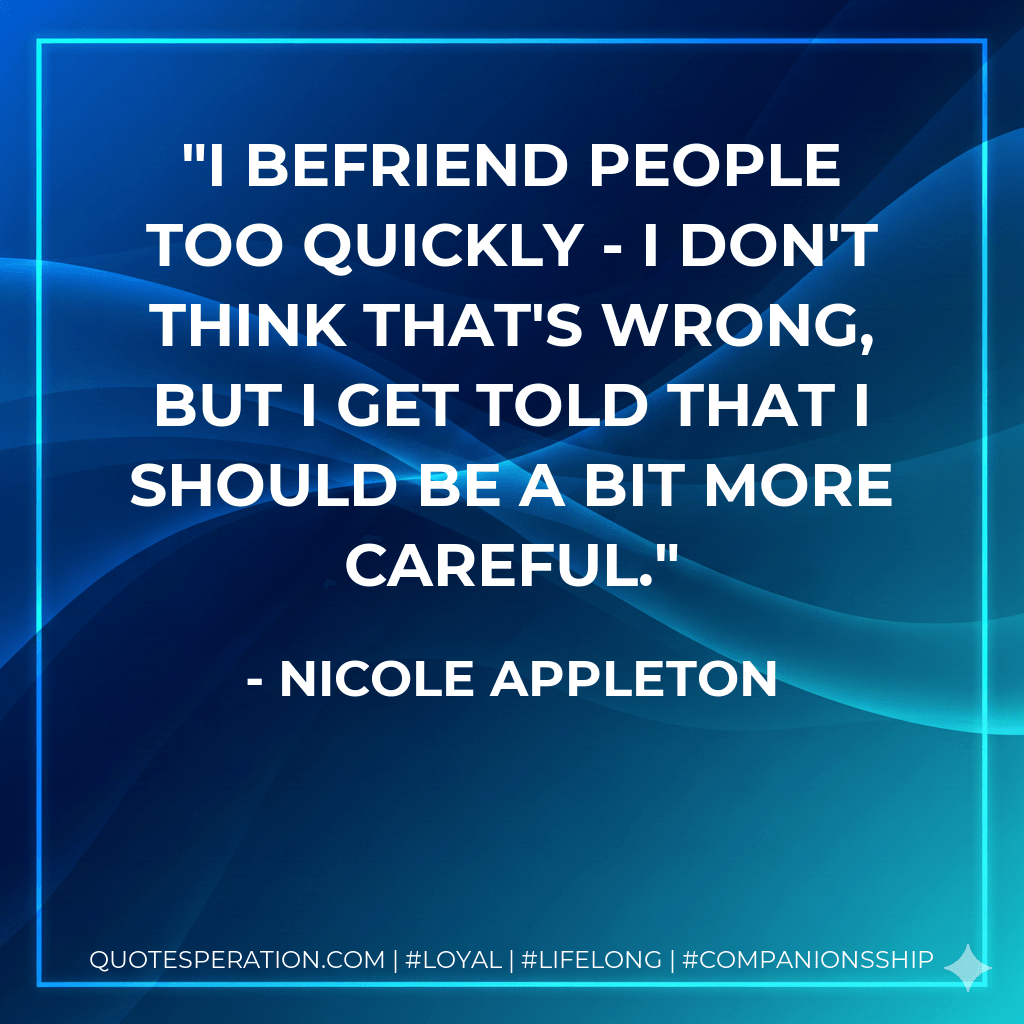 I befriend people too quickly - I don't think that's wrong, but I get told that I should be a bit more careful. - Nicole Appleton