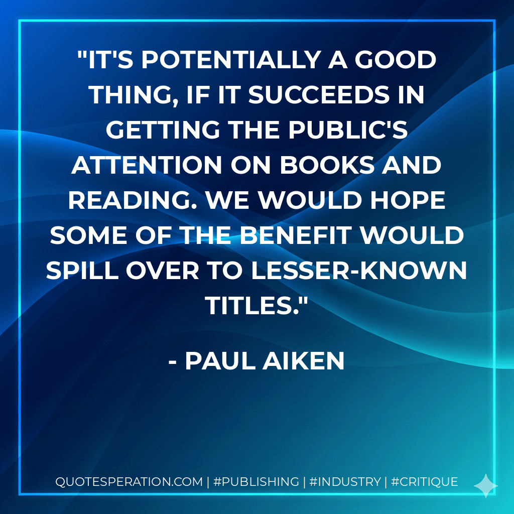It's potentially a good thing, if it succeeds in getting the public's attention on books and reading. We would hope some of the benefit would spill over to lesser-known titles. - Paul Aiken