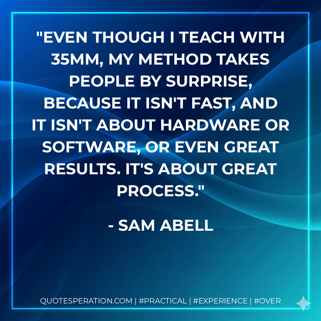 Even though I teach with 35mm, my method takes people by surprise, because it isn't fast, and it isn't about hardware or software, or even great results. It's about great process. - Sam Abell