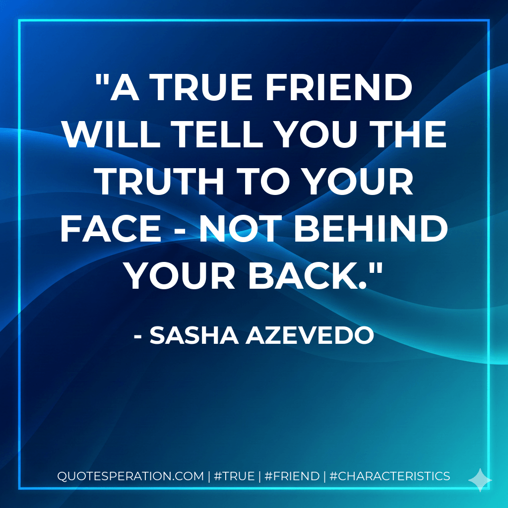 A true friend will tell you the truth to your face - not behind your back. - Sasha Azevedo