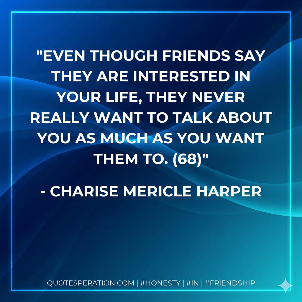 Even though friends say they are interested in your life, they never really want to talk about you as much as you want them to. (68) - Charise Mericle Harper