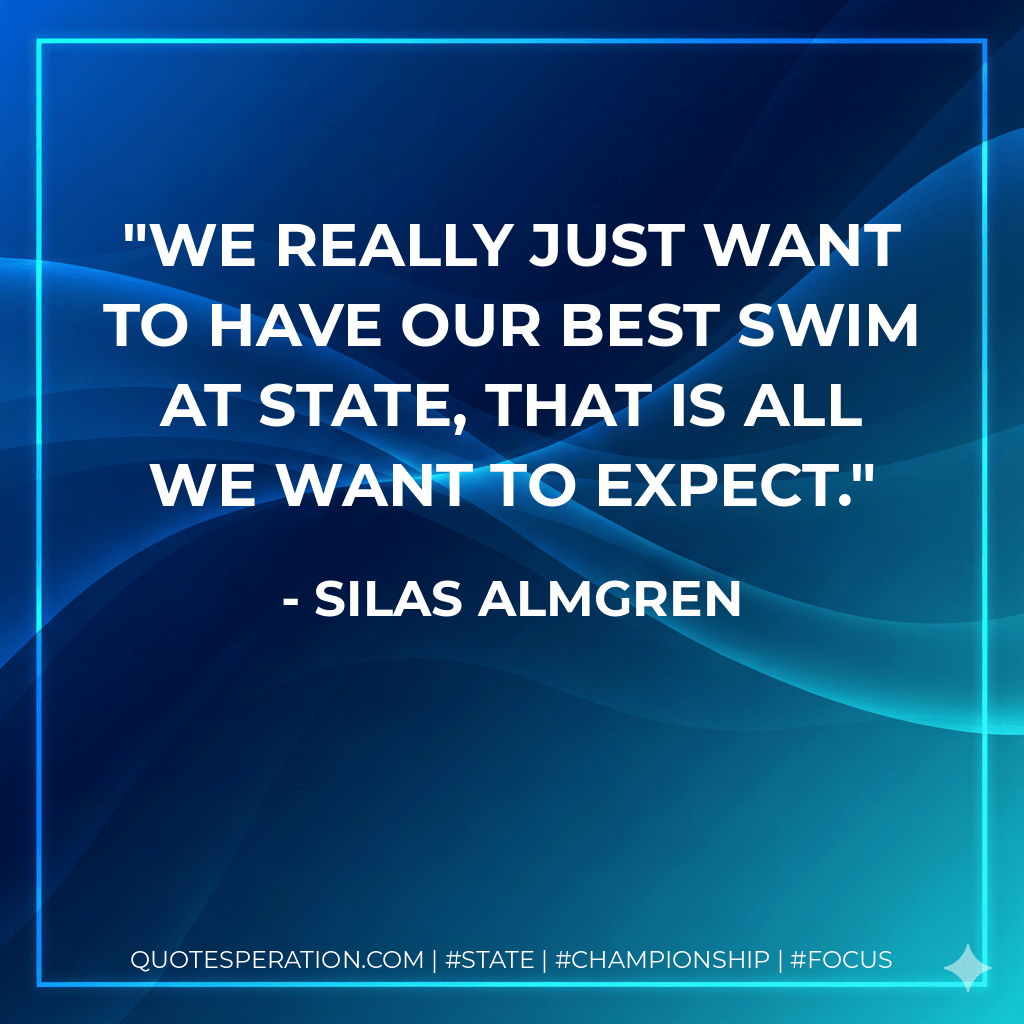 We really just want to have our best swim at state, that is all we want to expect. - Silas Almgren