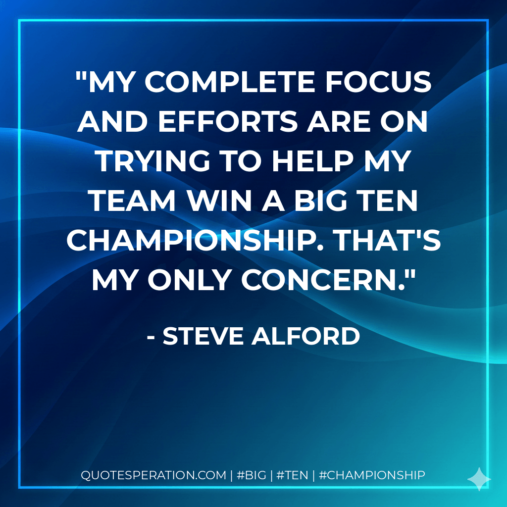 My complete focus and efforts are on trying to help my team win a Big Ten championship. That's my only concern. - Steve Alford