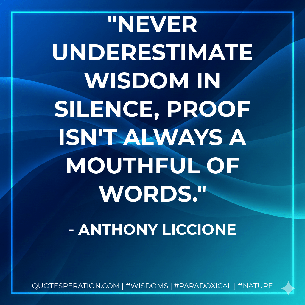 Never underestimate wisdom in silence, proof isn't always a mouthful of words. - Anthony Liccione