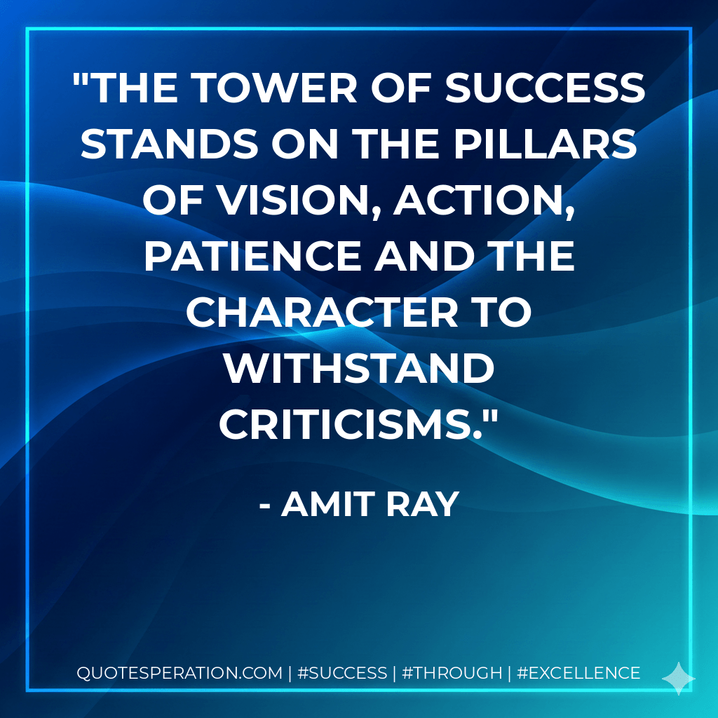 The tower of success stands on the pillars of vision, action, patience and the character to withstand criticisms. - Amit Ray